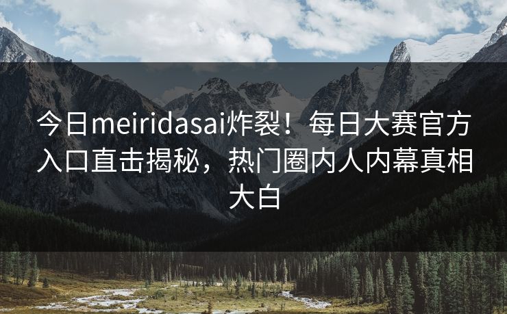 今日meiridasai炸裂！每日大赛官方入口直击揭秘，热门圈内人内幕真相大白