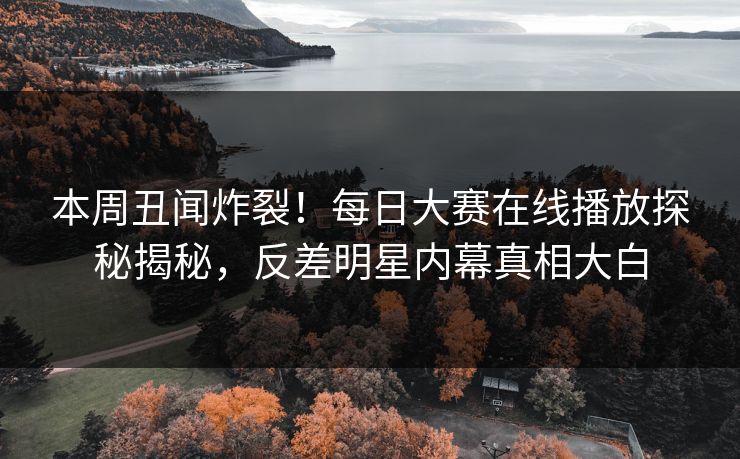 本周丑闻炸裂！每日大赛在线播放探秘揭秘，反差明星内幕真相大白