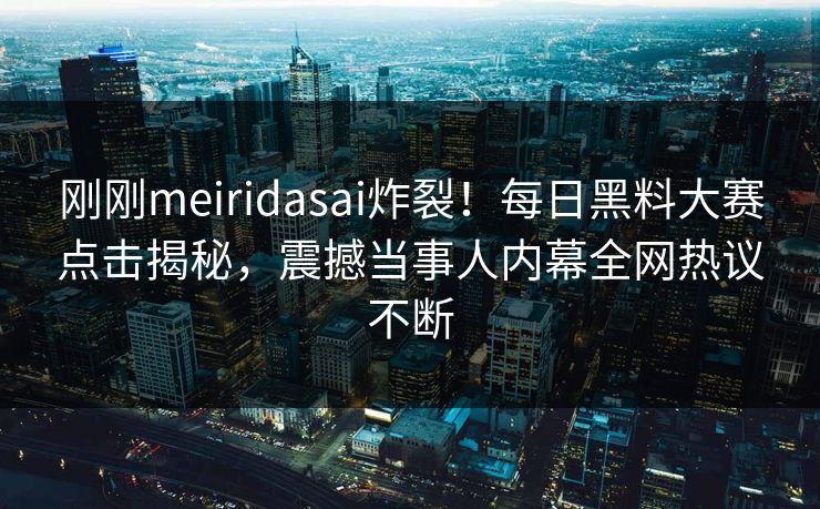 刚刚meiridasai炸裂！每日黑料大赛点击揭秘，震撼当事人内幕全网热议不断