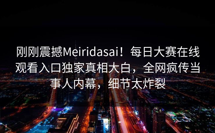 刚刚震撼Meiridasai！每日大赛在线观看入口独家真相大白，全网疯传当事人内幕，细节太炸裂