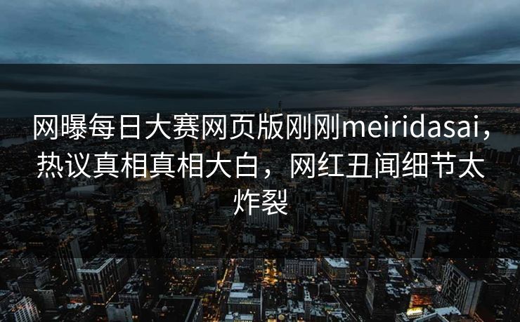 网曝每日大赛网页版刚刚meiridasai，热议真相真相大白，网红丑闻细节太炸裂