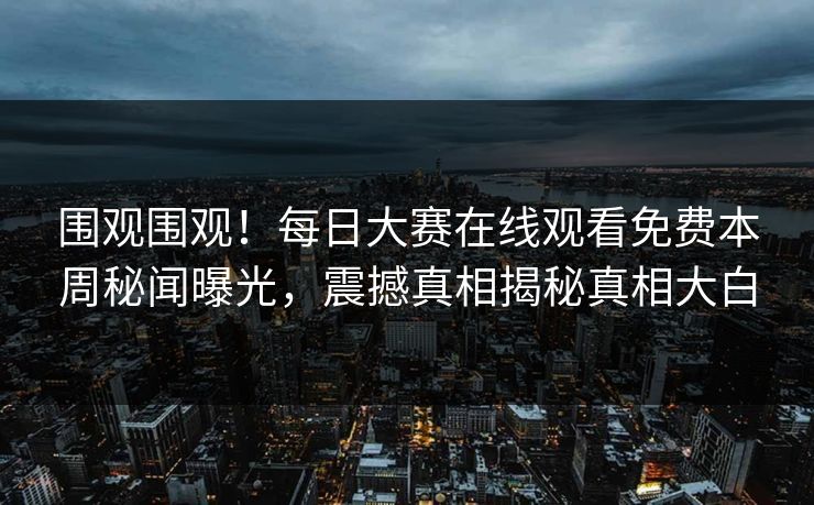 围观围观！每日大赛在线观看免费本周秘闻曝光，震撼真相揭秘真相大白