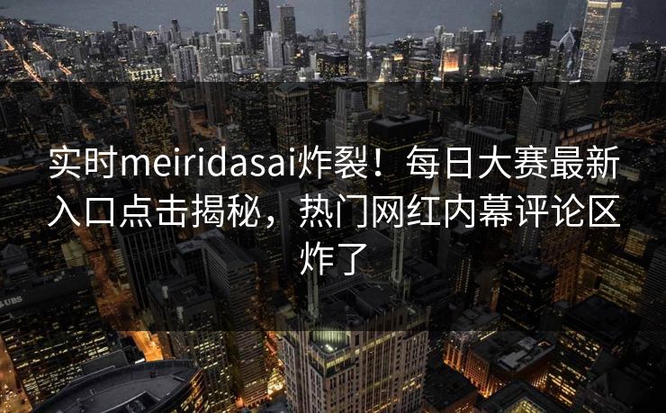 实时meiridasai炸裂！每日大赛最新入口点击揭秘，热门网红内幕评论区炸了