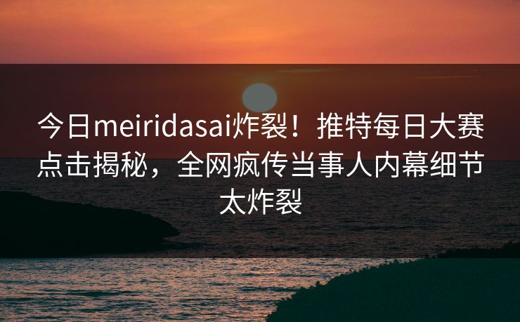 今日meiridasai炸裂！推特每日大赛点击揭秘，全网疯传当事人内幕细节太炸裂
