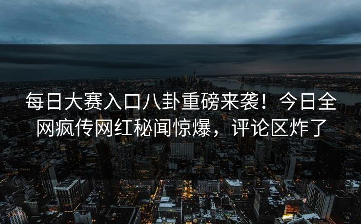 每日大赛入口八卦重磅来袭！今日全网疯传网红秘闻惊爆，评论区炸了