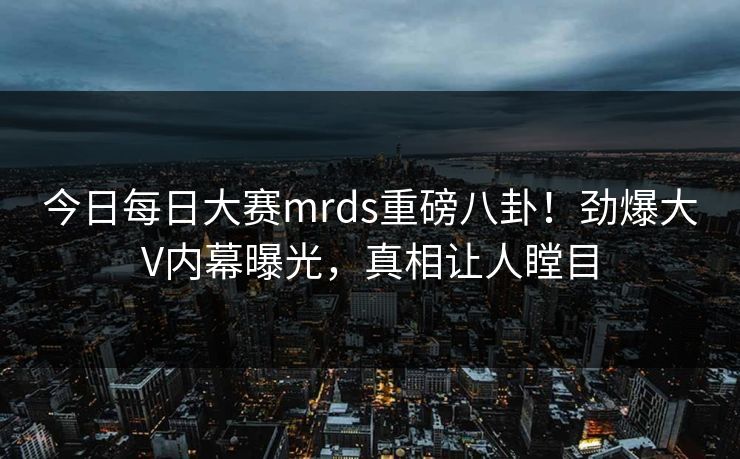 今日每日大赛mrds重磅八卦！劲爆大V内幕曝光，真相让人瞠目