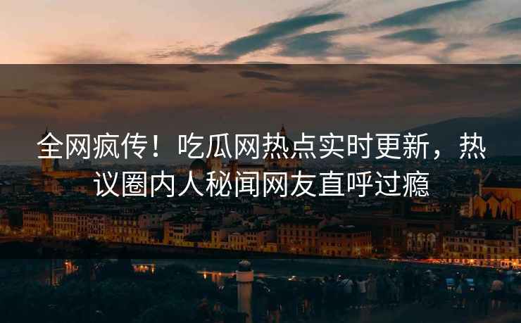 全网疯传！吃瓜网热点实时更新，热议圈内人秘闻网友直呼过瘾
