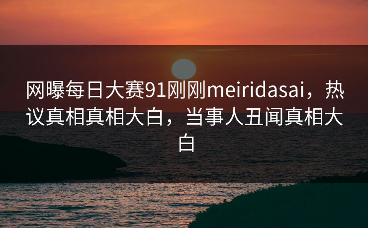 网曝每日大赛91刚刚meiridasai，热议真相真相大白，当事人丑闻真相大白