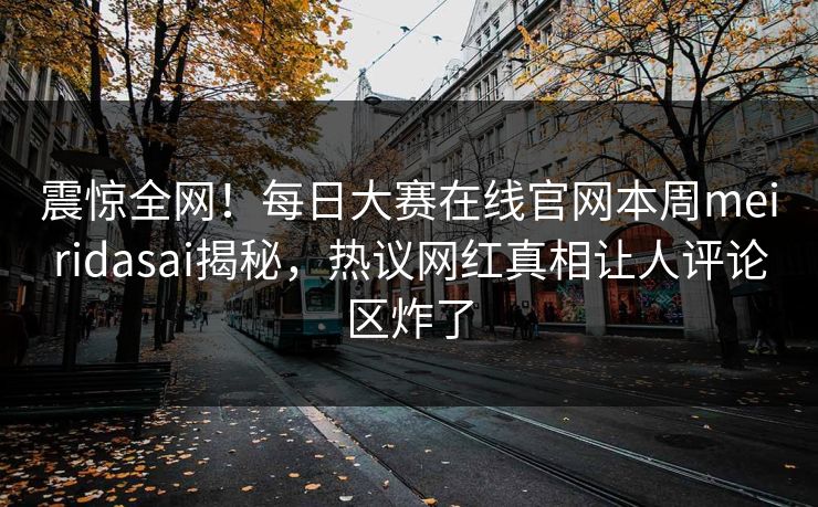 震惊全网！每日大赛在线官网本周meiridasai揭秘，热议网红真相让人评论区炸了