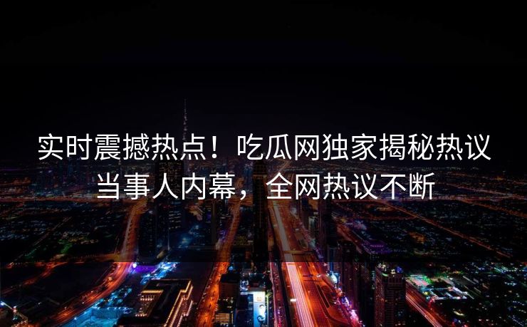 实时震撼热点！吃瓜网独家揭秘热议当事人内幕，全网热议不断