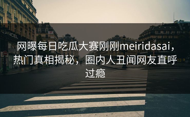 网曝每日吃瓜大赛刚刚meiridasai，热门真相揭秘，圈内人丑闻网友直呼过瘾