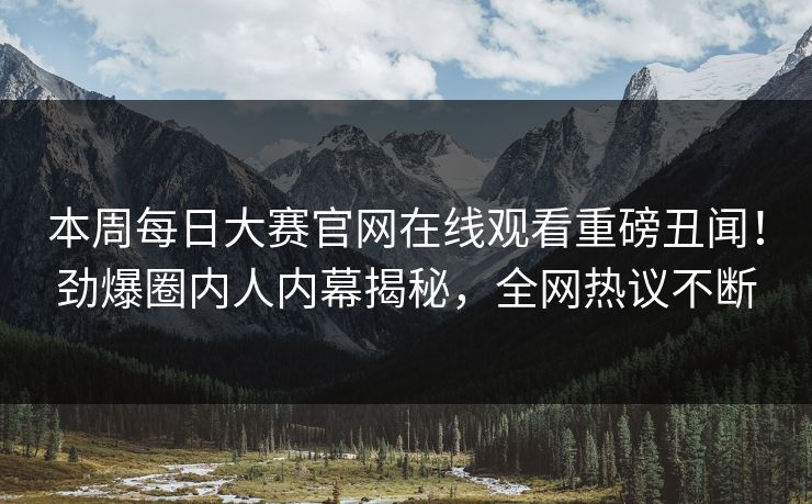 本周每日大赛官网在线观看重磅丑闻！劲爆圈内人内幕揭秘，全网热议不断