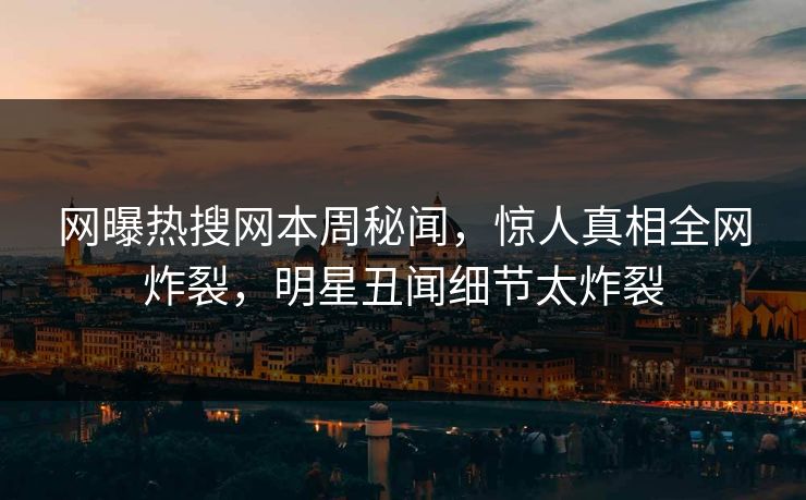 网曝热搜网本周秘闻，惊人真相全网炸裂，明星丑闻细节太炸裂