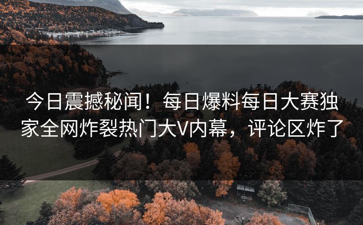今日震撼秘闻！每日爆料每日大赛独家全网炸裂热门大V内幕，评论区炸了