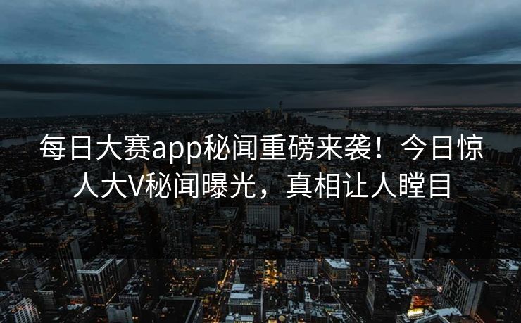 每日大赛app秘闻重磅来袭！今日惊人大V秘闻曝光，真相让人瞠目