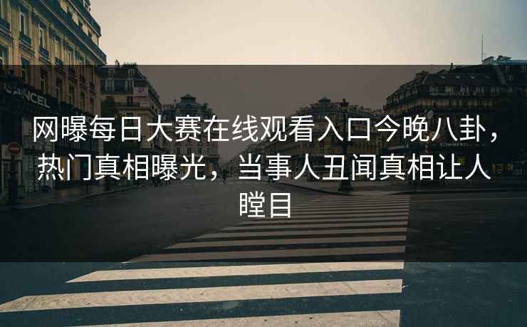 网曝每日大赛在线观看入口今晚八卦，热门真相曝光，当事人丑闻真相让人瞠目