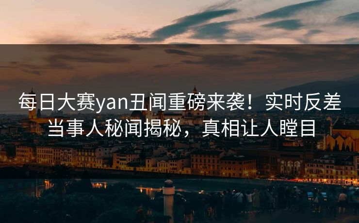 每日大赛yan丑闻重磅来袭！实时反差当事人秘闻揭秘，真相让人瞠目