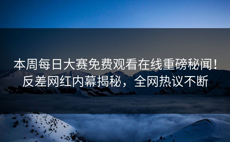 本周每日大赛免费观看在线重磅秘闻！反差网红内幕揭秘，全网热议不断