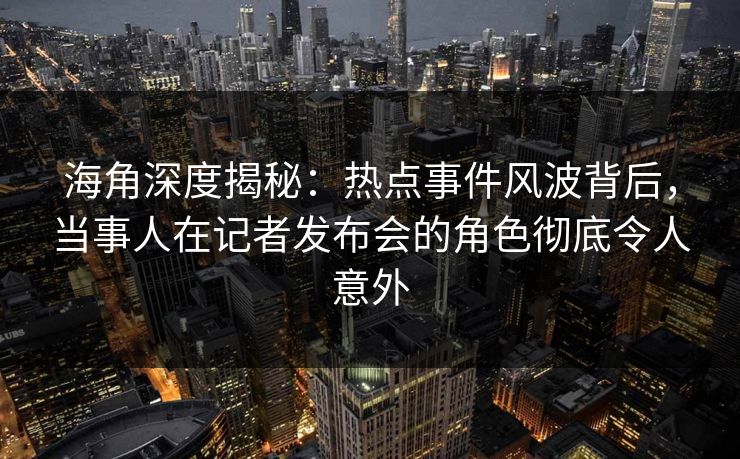 海角深度揭秘：热点事件风波背后，当事人在记者发布会的角色彻底令人意外