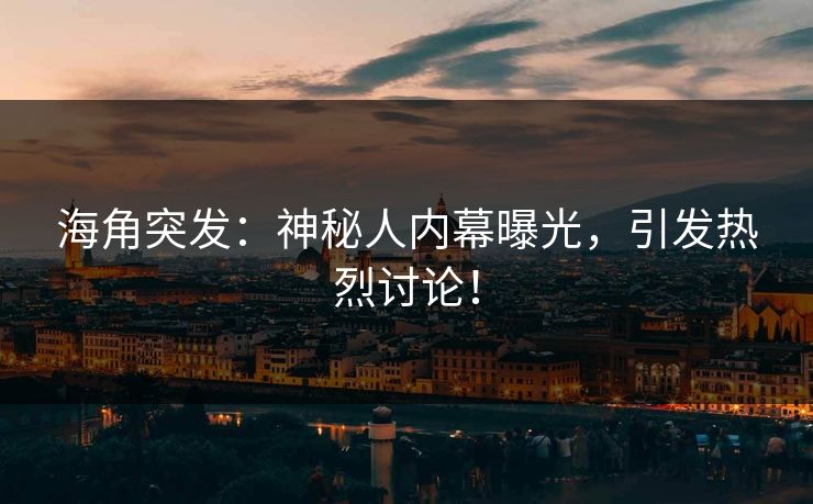 海角突发：神秘人内幕曝光，引发热烈讨论！