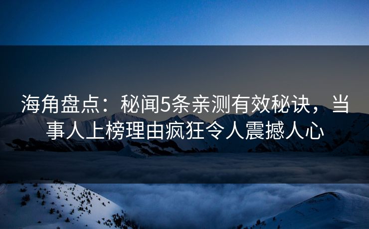 海角盘点：秘闻5条亲测有效秘诀，当事人上榜理由疯狂令人震撼人心