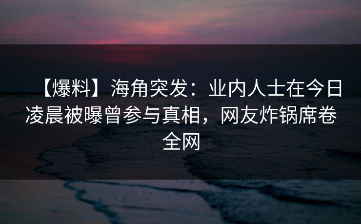 【爆料】海角突发：业内人士在今日凌晨被曝曾参与真相，网友炸锅席卷全网