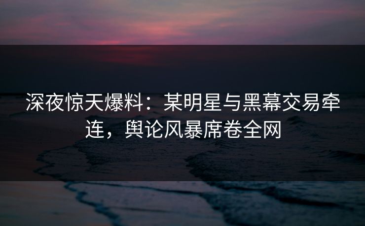 深夜惊天爆料：某明星与黑幕交易牵连，舆论风暴席卷全网