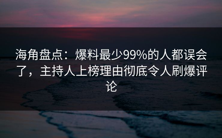 海角盘点：爆料最少99%的人都误会了，主持人上榜理由彻底令人刷爆评论