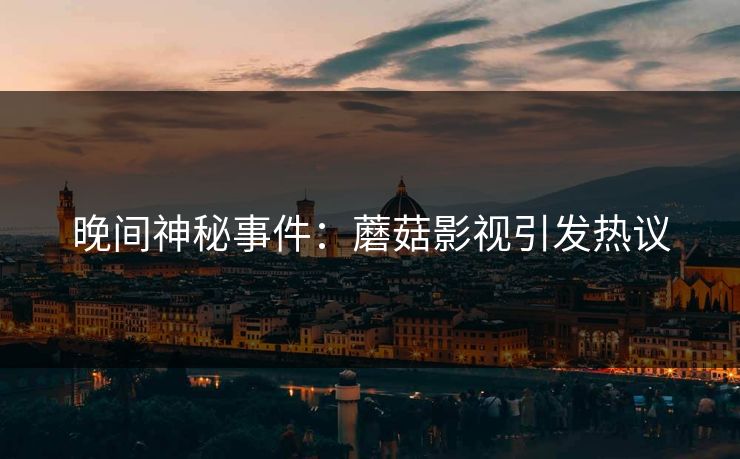 晚间神秘事件：蘑菇影视引发热议