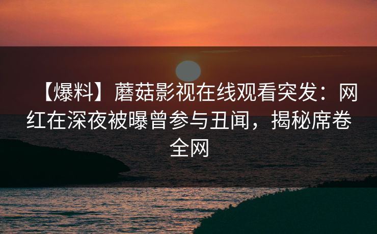 【爆料】蘑菇影视在线观看突发：网红在深夜被曝曾参与丑闻，揭秘席卷全网