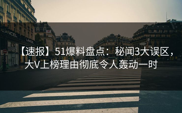 【速报】51爆料盘点：秘闻3大误区，大V上榜理由彻底令人轰动一时