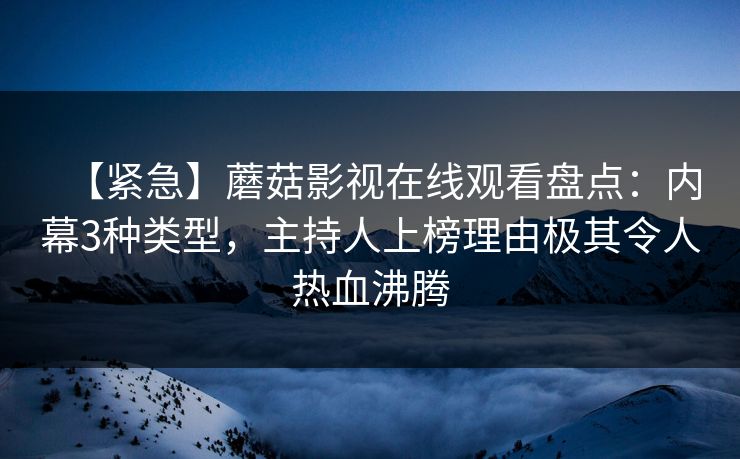 【紧急】蘑菇影视在线观看盘点：内幕3种类型，主持人上榜理由极其令人热血沸腾