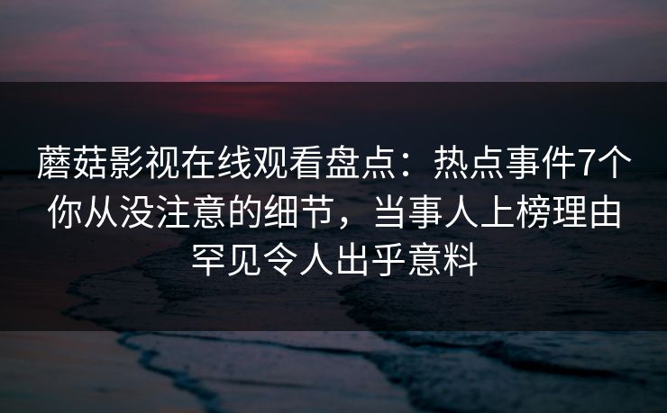 蘑菇影视在线观看盘点：热点事件7个你从没注意的细节，当事人上榜理由罕见令人出乎意料