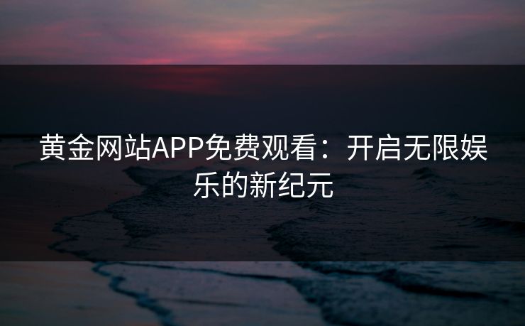 黄金网站APP免费观看：开启无限娱乐的新纪元