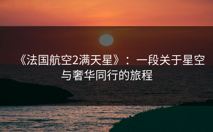 《法国航空2满天星》：一段关于星空与奢华同行的旅程