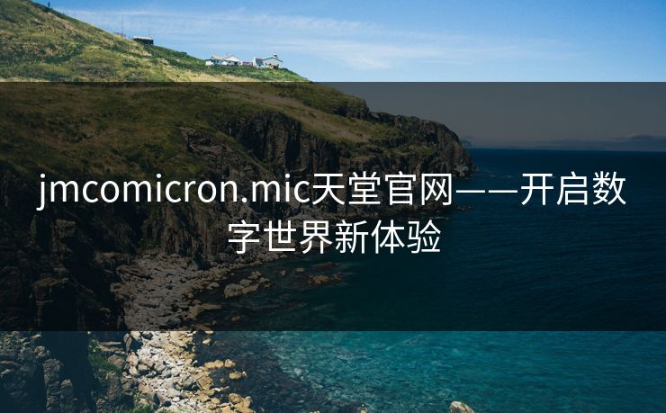 jmcomicron.mic天堂官网——开启数字世界新体验