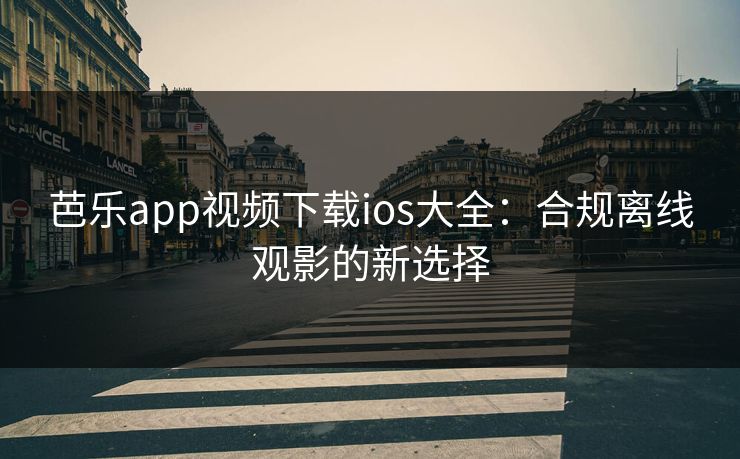 芭乐app视频下载ios大全:合规离线观影的新选择