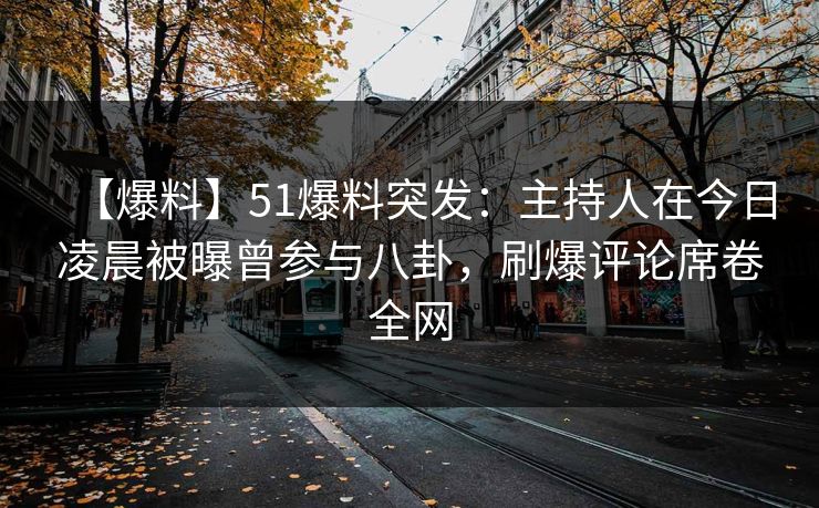 【爆料】51爆料突发：主持人在今日凌晨被曝曾参与八卦，刷爆评论席卷全网