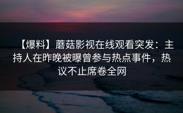 【爆料】蘑菇影视在线观看突发：主持人在昨晚被曝曾参与热点事件，热议不止席卷全网
