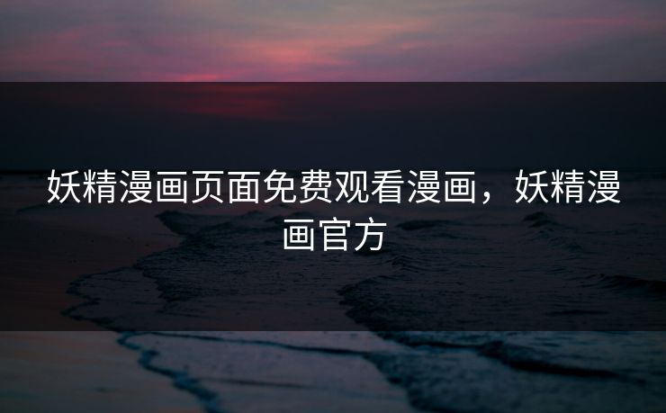 妖精漫画页面免费观看漫画，妖精漫画官方