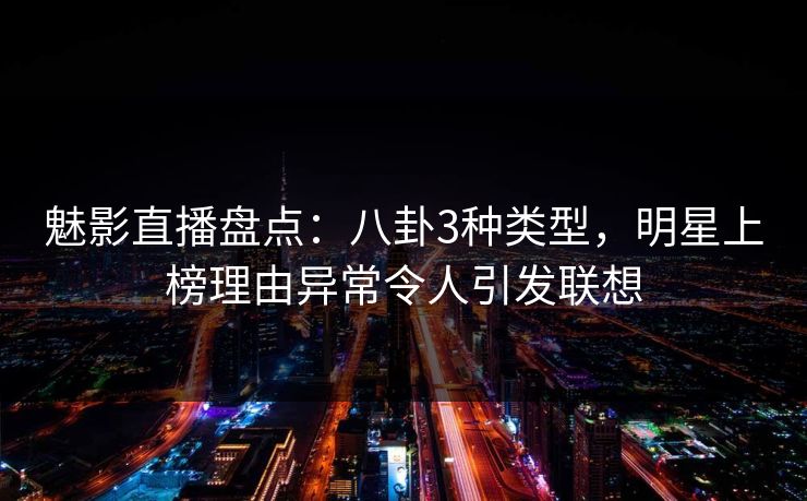 魅影直播盘点：八卦3种类型，明星上榜理由异常令人引发联想