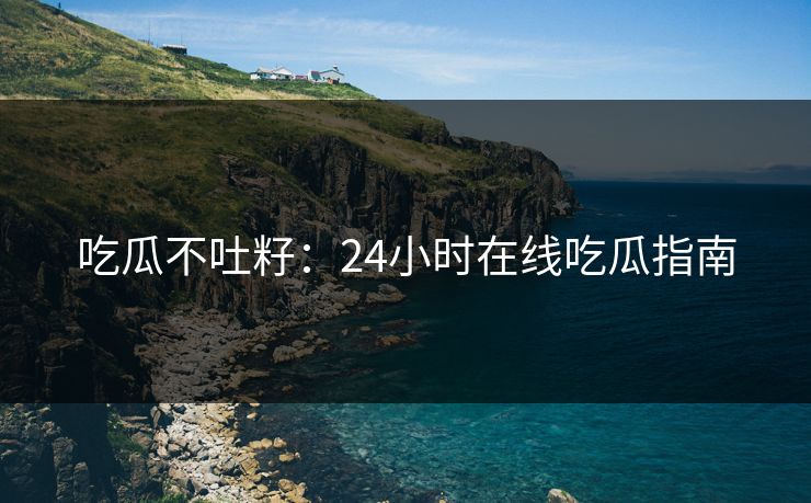 吃瓜不吐籽：24小时在线吃瓜指南