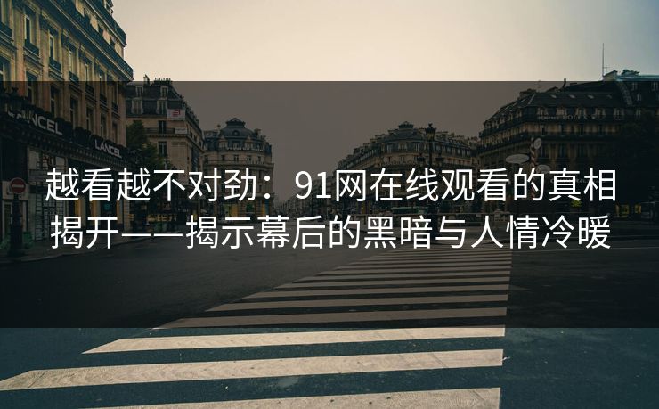越看越不对劲:91网在线观看的真相揭开——揭示幕后的黑暗与人情冷暖 越看越不对劲:91网在线观看的真相揭开——揭示幕后的黑暗与人情冷暖