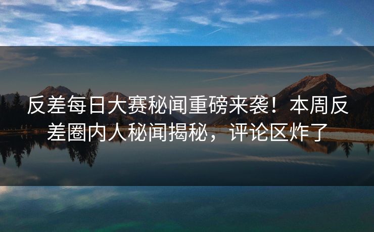 反差每日大赛秘闻重磅来袭！本周反差圈内人秘闻揭秘，评论区炸了