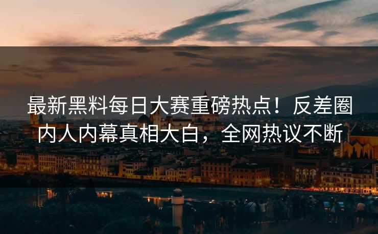 最新黑料每日大赛重磅热点！反差圈内人内幕真相大白，全网热议不断