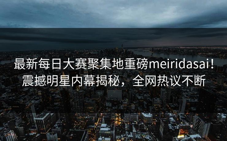 最新每日大赛聚集地重磅meiridasai！震撼明星内幕揭秘，全网热议不断
