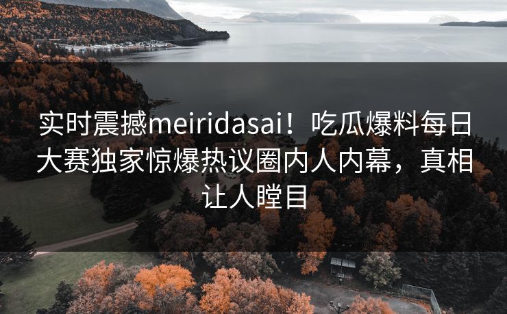 实时震撼meiridasai！吃瓜爆料每日大赛独家惊爆热议圈内人内幕，真相让人瞠目