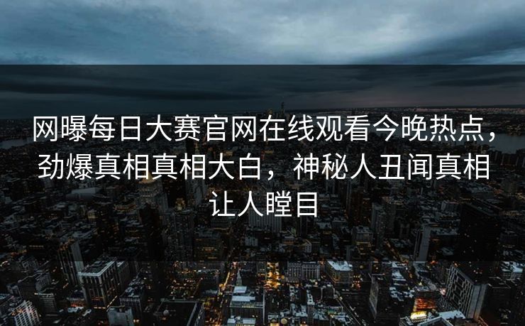 网曝每日大赛官网在线观看今晚热点，劲爆真相真相大白，神秘人丑闻真相让人瞠目