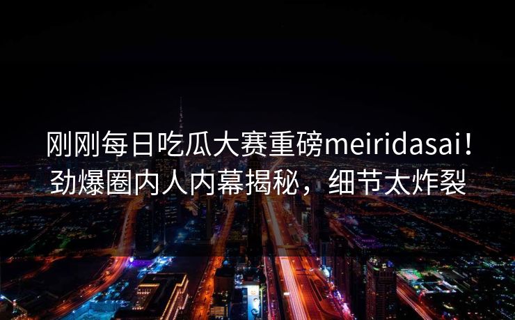刚刚每日吃瓜大赛重磅meiridasai！劲爆圈内人内幕揭秘，细节太炸裂
