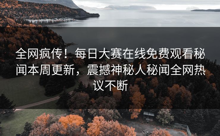 全网疯传！每日大赛在线免费观看秘闻本周更新，震撼神秘人秘闻全网热议不断